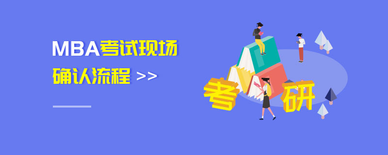 MBA考試現(xiàn)場確認流程 MBA考試現(xiàn)場確認流程
