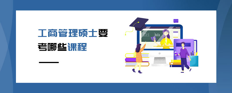 工商管理碩士要考哪些課程 工商管理碩士要考哪些課程