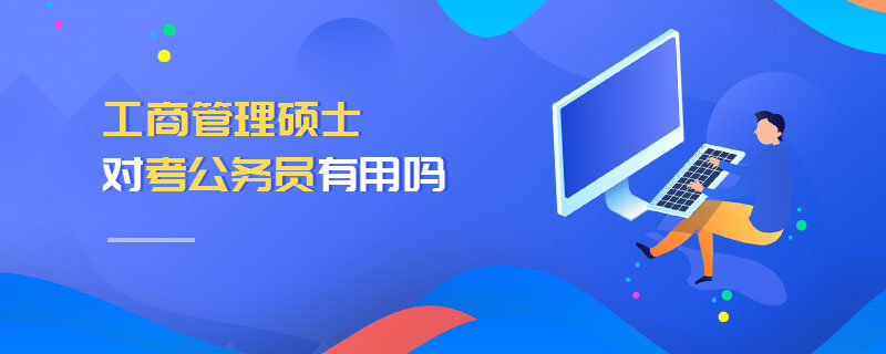 工商管理碩士對考公務員有用嗎 工商管理碩士對考公務員有用嗎