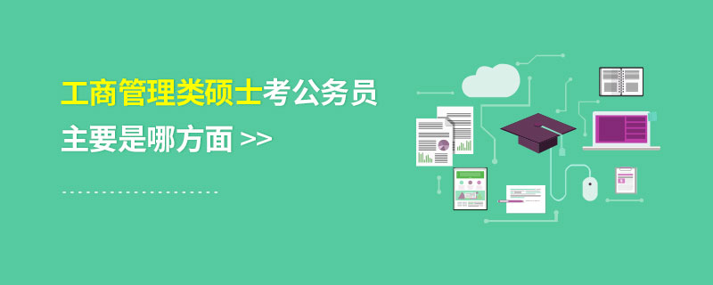 工商管理類碩士考公務員主要是哪方面 工商管理類碩士考公務員主要是哪方面