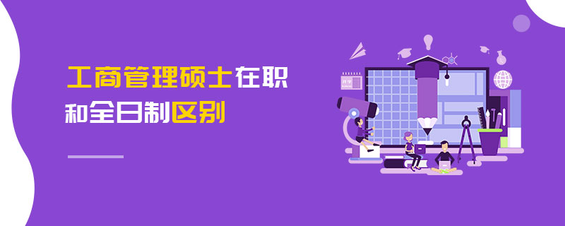 工商管理碩士在職和全日制區別 工商管理碩士在職和全日制區別