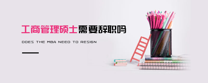 工商管理碩士需要辭職嗎 工商管理碩士需要辭職嗎