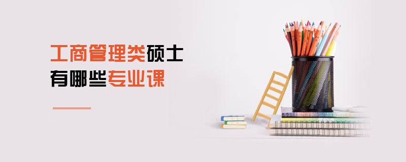 工商管理類碩士有哪些專業課 工商管理類碩士有哪些專業課