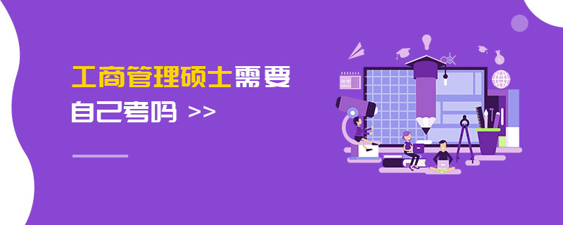 工商管理碩士需要自己考嗎 工商管理碩士需要自己考嗎