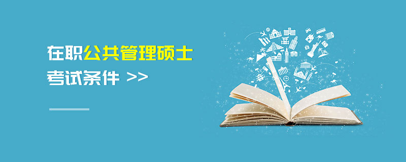 在職公共管理碩士考試條件 在職公共管理碩士考試條件