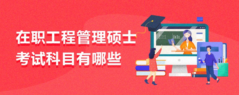 在職工程管理碩士考試科目有哪些 在職工程管理碩士考試科目有哪些