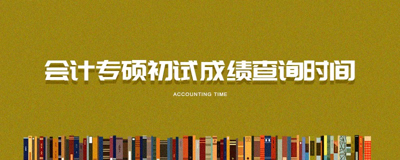 會計專碩初試成績查詢時間 會計專碩初試成績查詢時間