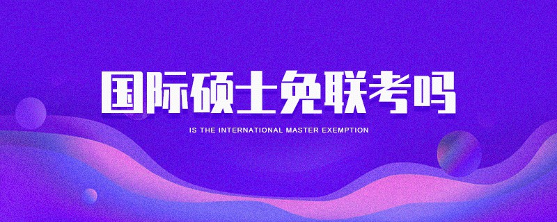 國際碩士免聯(lián)考嗎 國際碩士免聯(lián)考嗎