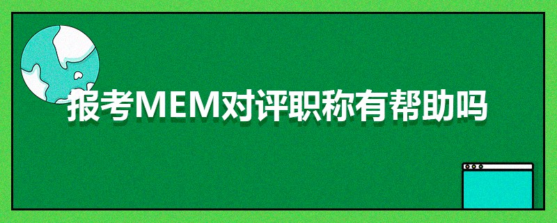 報(bào)考MEM對評職稱有幫助嗎 報(bào)考MEM對評職稱有幫助嗎