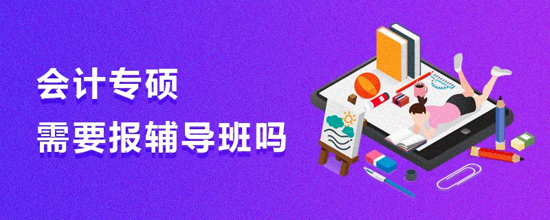 會計專碩需要報輔導(dǎo)班嗎 會計專碩需要報輔導(dǎo)班嗎