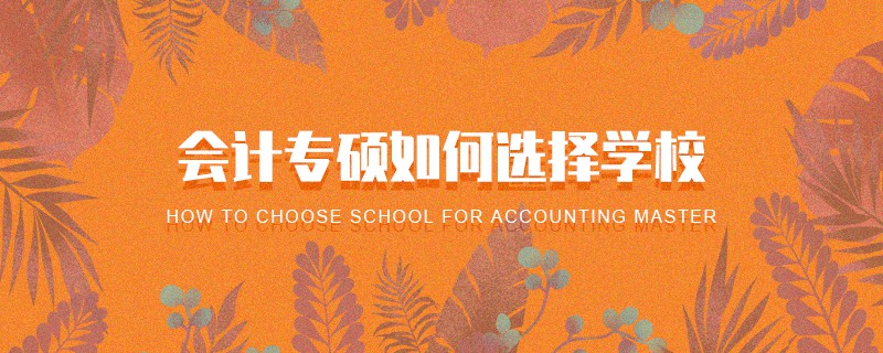 會(huì)計(jì)專碩如何選擇學(xué)校 會(huì)計(jì)專碩如何選擇學(xué)校