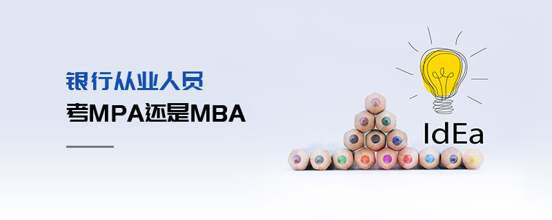 銀行從業人員考MPA還是MBA 銀行從業人員考MPA還是MBA