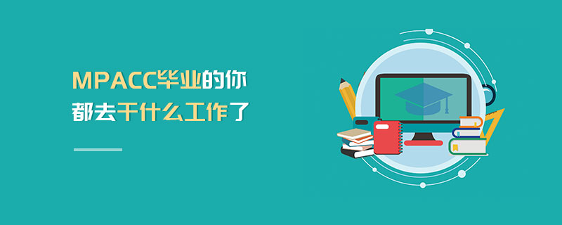 MPAcc畢業的你都去干什么工作了 MPAcc畢業的你都去干什么工作了