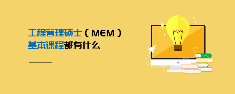 工程管理碩士(MEM)基本課程都有什么 工程管理碩士(MEM)基本課程都有什么