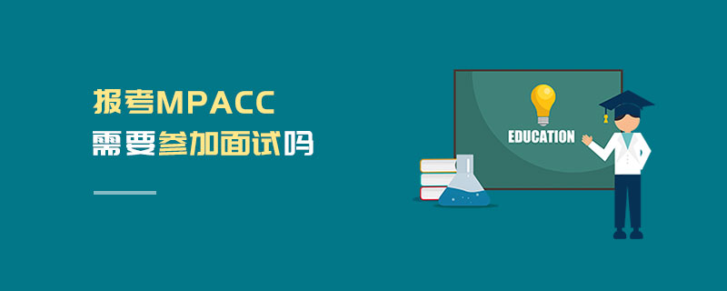 報(bào)考MPAcc需要參加面試嗎 報(bào)考MPAcc需要參加面試嗎