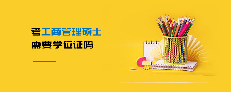 考工商管理碩士需要學(xué)位證嗎 考工商管理碩士需要學(xué)位證嗎