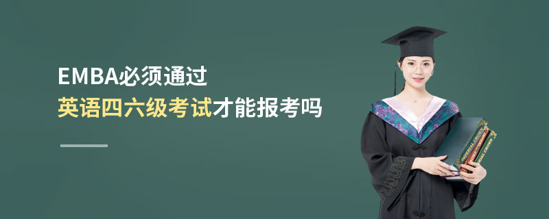 EMBA必須通過英語四六級考試才能報考嗎 EMBA必須通過英語四六級考試才能報考嗎