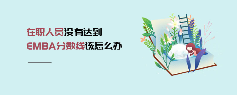 在職人員沒有達到EMBA分數線該怎么辦