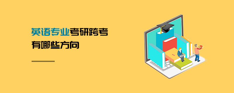 英語專業(yè)考研跨考有哪些方向 英語專業(yè)考研跨考有哪些方向
