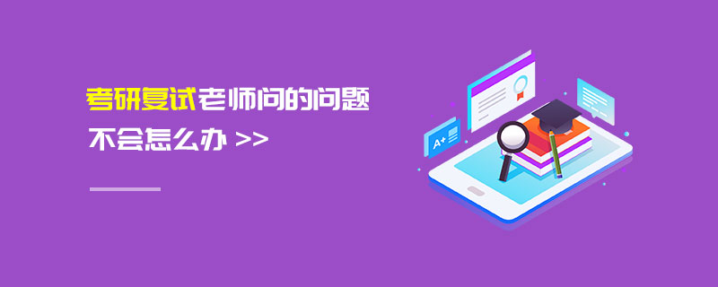 考研復(fù)試老師問的問題不會怎么辦 考研復(fù)試老師問的問題不會怎么辦