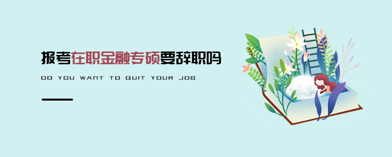 報考在職金融專碩要辭職嗎 報考在職金融專碩要辭職嗎