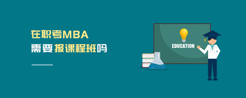 在職考MBA需要報課程班嗎 在職考MBA需要報課程班嗎