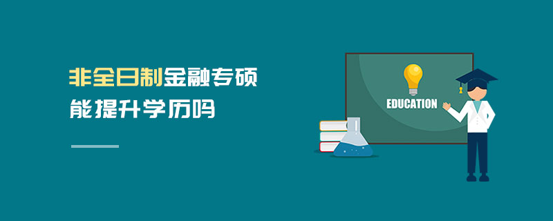 非全日制金融專碩能提升學歷嗎 非全日制金融專碩能提升學歷嗎