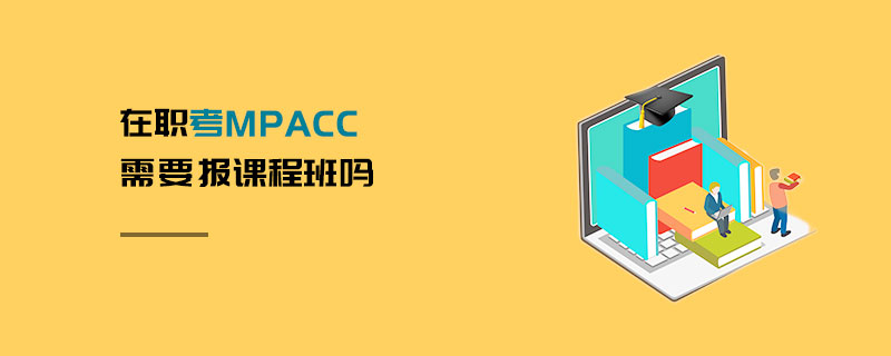 在職考MPAcc需要報課程班嗎 在職考MPAcc需要報課程班嗎