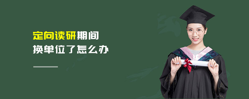 定向讀研期間換單位了怎么辦 定向讀研期間換單位了怎么辦