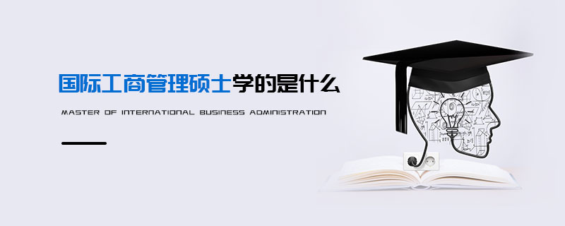 國(guó)際工商管理碩士學(xué)的是什么 國(guó)際工商管理碩士學(xué)的是什么