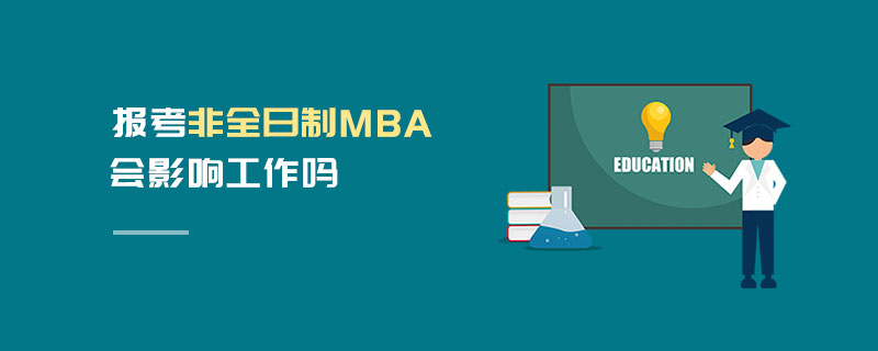 報考非全日制MBA會影響工作嗎 報考非全日制MBA會影響工作嗎