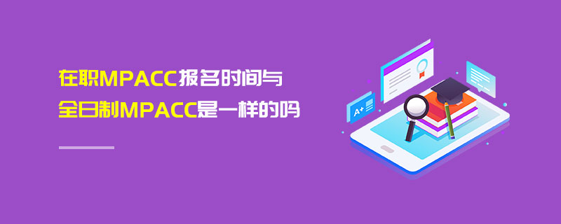 在職MPAcc報名時間與全日制MPAcc是一樣的嗎 在職MPAcc報名時間與全日制MPAcc是一樣的嗎