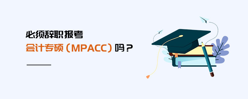 必須辭職報考會計專碩(MPAcc)嗎? 必須辭職報考會計專碩(MPAcc)嗎?