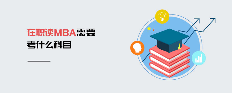 在職讀MBA需要考什么科目 在職讀MBA需要考什么科目