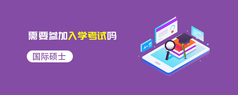 國際碩士需要參加入學考試嗎 國際碩士需要參加入學考試嗎