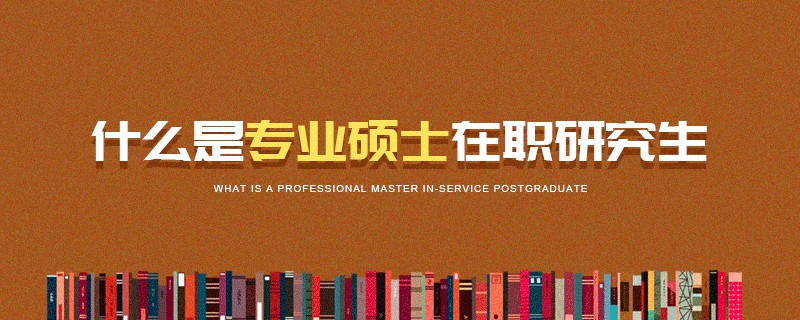 什么是專業碩士在職研究生 什么是專業碩士在職研究生