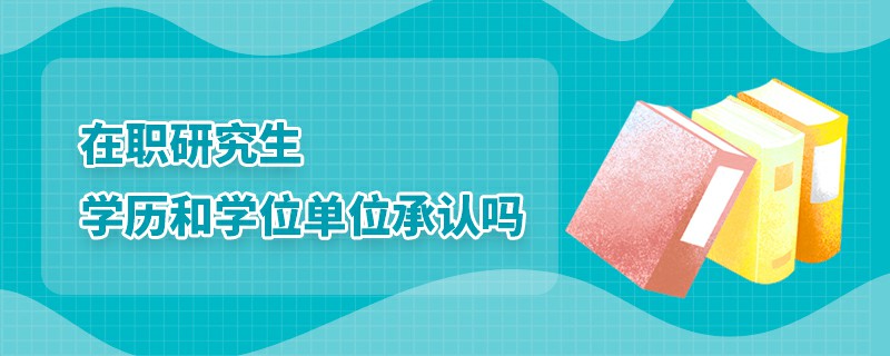 在職研究生學歷和學位單位承認嗎 在職研究生學歷和學位單位承認嗎