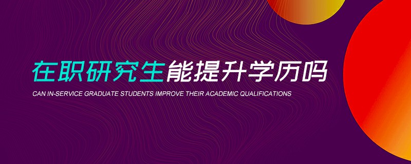 在職研究生能提升學歷嗎 在職研究生能提升學歷嗎