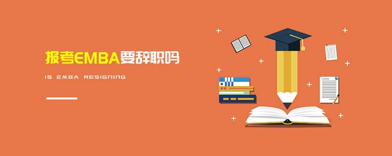 報考EMBA要辭職嗎 報考EMBA要辭職嗎