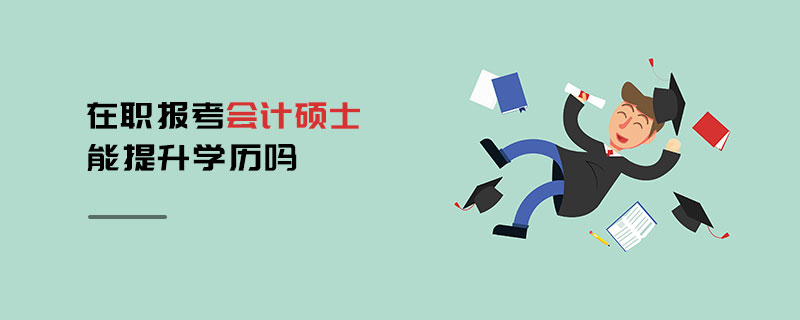 在職報考會計碩士能提升學歷嗎 在職報考會計碩士能提升學歷嗎
