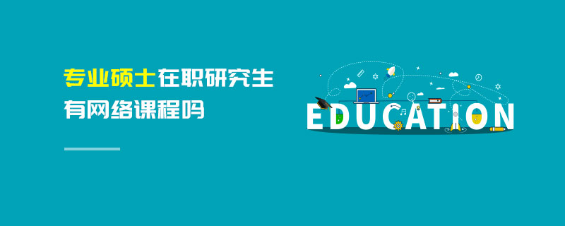 專業碩士在職研究生有網絡課程嗎 專業碩士在職研究生有網絡課程嗎