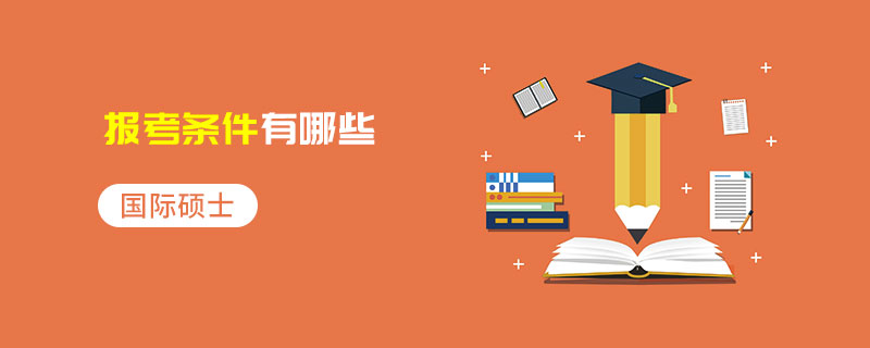 國際碩士報考條件有哪些 國際碩士報考條件有哪些
