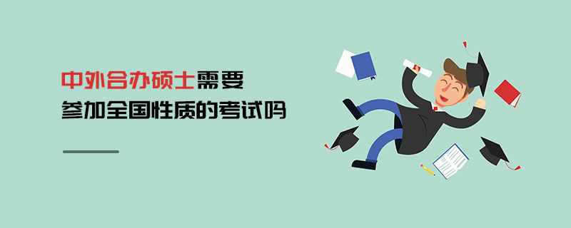 中外合辦碩士需要參加全國性質(zhì)的考試嗎 中外合辦碩士需要參加全國性質(zhì)的考試嗎