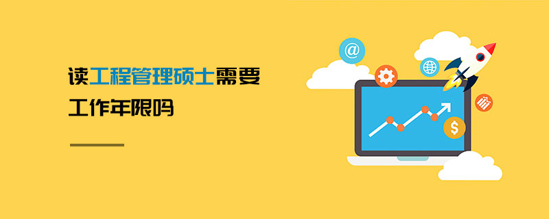 讀工程管理碩士需要工作年限嗎 讀工程管理碩士需要工作年限嗎