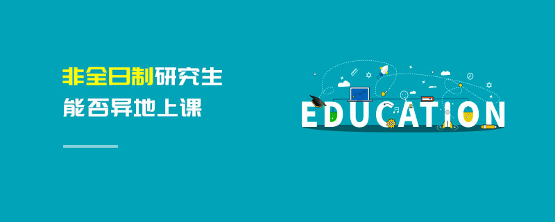 非全日制研究生能否異地上課 非全日制研究生能否異地上課