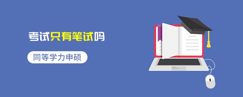 同等學(xué)力申碩考試只有筆試嗎 同等學(xué)力申碩考試只有筆試嗎
