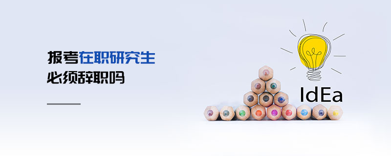 報考在職研究生必須辭職嗎 報考在職研究生必須辭職嗎