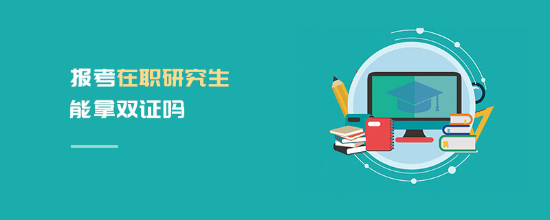 報考在職研究生能拿雙證嗎 報考在職研究生能拿雙證嗎