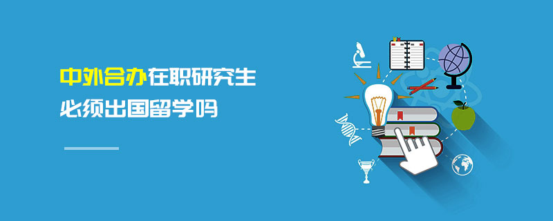 中外合辦在職研究生必須出國留學(xué)嗎 中外合辦在職研究生必須出國留學(xué)嗎