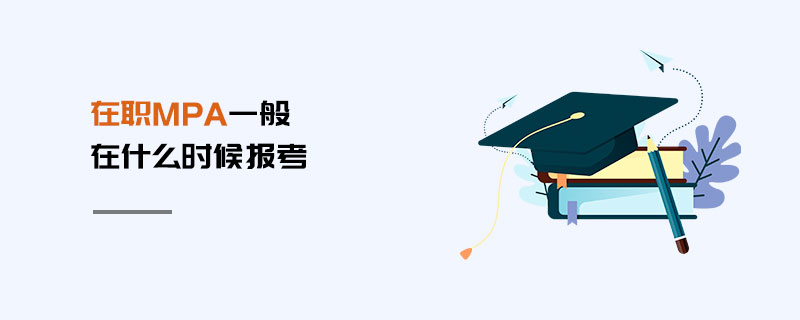 在職MPA一般在什么時候報考 在職MPA一般在什么時候報考